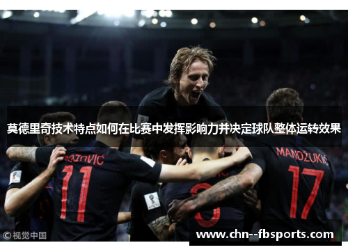 莫德里奇技术特点如何在比赛中发挥影响力并决定球队整体运转效果