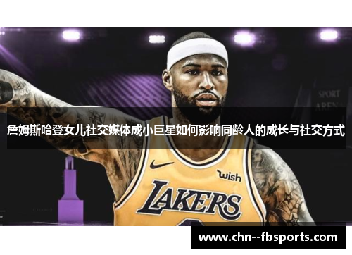 詹姆斯哈登女儿社交媒体成小巨星如何影响同龄人的成长与社交方式