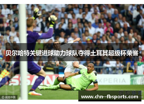 贝尔哈特关键进球助力球队夺得土耳其超级杯荣誉