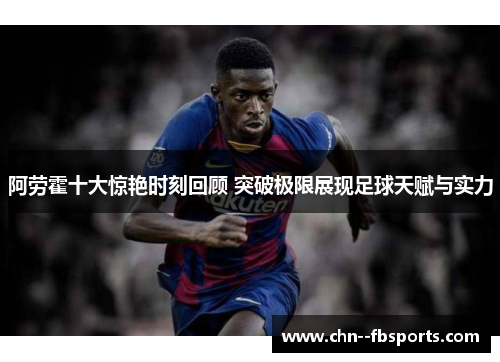 阿劳霍十大惊艳时刻回顾 突破极限展现足球天赋与实力 阿劳霍十大惊艳时刻回顾 突破极限展现足球天赋与实力