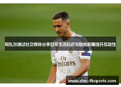 阿扎尔通过社交媒体分享日常生活拉近与粉丝距离提升互动性