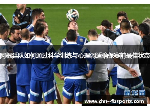 阿根廷队如何通过科学训练与心理调适确保赛前最佳状态 阿根廷队如何通过科学训练与心理调适确保赛前最佳状态