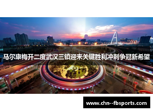 马尔康梅开二度武汉三镇迎来关键胜利冲刺争冠新希望 马尔康梅开二度武汉三镇迎来关键胜利冲刺争冠新希望