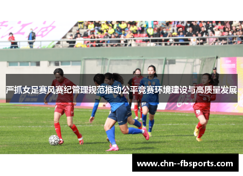 严抓女足赛风赛纪管理规范推动公平竞赛环境建设与高质量发展
