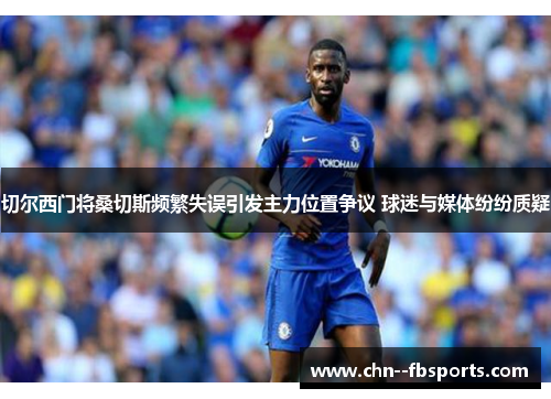 切尔西门将桑切斯频繁失误引发主力位置争议 球迷与媒体纷纷质疑