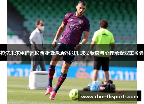 拉法米尔租借瓦伦西亚遭遇场外危机 球员状态与心理承受双重考验 拉法米尔租借瓦伦西亚遭遇场外危机 球员状态与心理承受双重考验