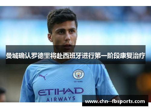 曼城确认罗德里将赴西班牙进行第一阶段康复治疗 曼城确认罗德里将赴西班牙进行第一阶段康复治疗