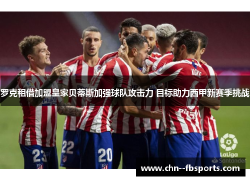 罗克租借加盟皇家贝蒂斯加强球队攻击力 目标助力西甲新赛季挑战 罗克租借加盟皇家贝蒂斯加强球队攻击力 目标助力西甲新赛季挑战