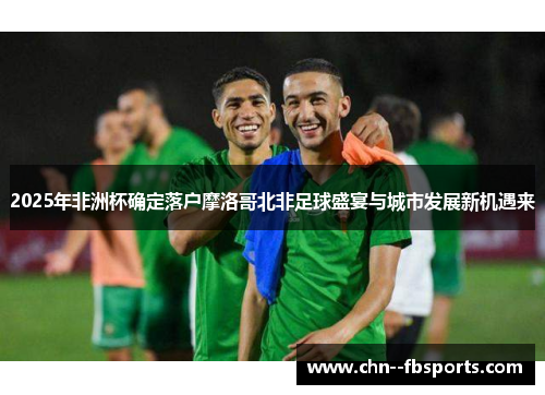 2025年非洲杯确定落户摩洛哥北非足球盛宴与城市发展新机遇来