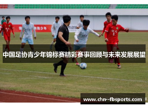 中国足协青少年锦标赛精彩赛事回顾与未来发展展望 中国足协青少年锦标赛精彩赛事回顾与未来发展展望