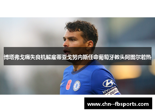 博塔弗戈痛失良机解雇蒂亚戈努内斯任命葡萄牙教头阿图尔若热 博塔弗戈痛失良机解雇蒂亚戈努内斯任命葡萄牙教头阿图尔若热