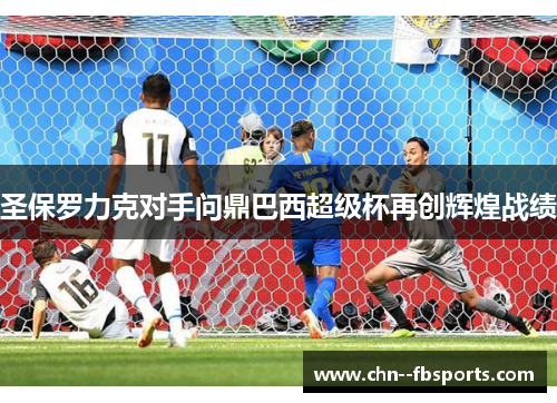 圣保罗力克对手问鼎巴西超级杯再创辉煌战绩 圣保罗力克对手问鼎巴西超级杯再创辉煌战绩