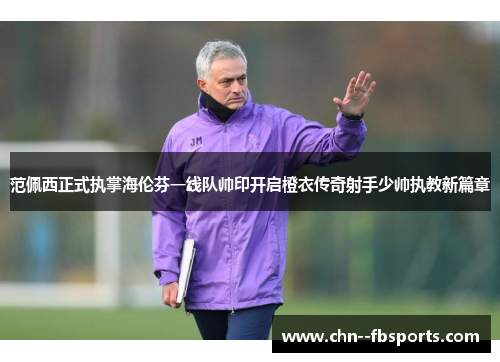 范佩西正式执掌海伦芬一线队帅印开启橙衣传奇射手少帅执教新篇章