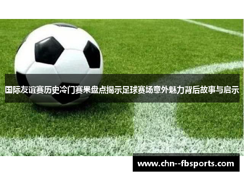 国际友谊赛历史冷门赛果盘点揭示足球赛场意外魅力背后故事与启示