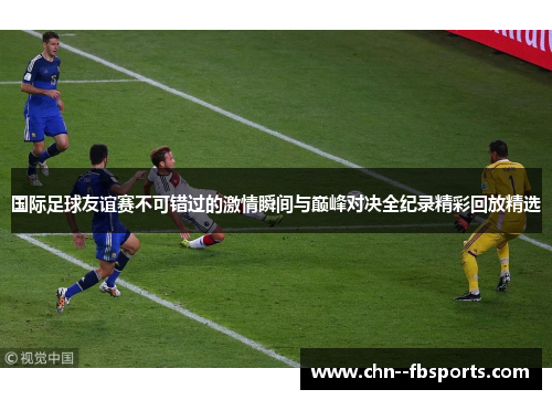 国际足球友谊赛不可错过的激情瞬间与巅峰对决全纪录精彩回放精选