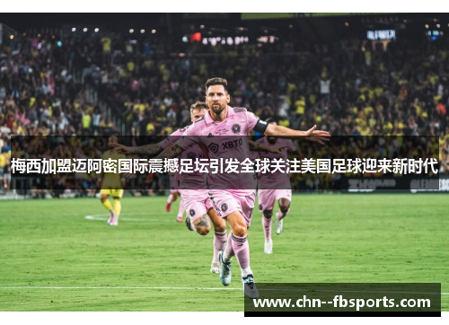 梅西加盟迈阿密国际震撼足坛引发全球关注美国足球迎来新时代 梅西加盟迈阿密国际震撼足坛引发全球关注美国足球迎来新时代