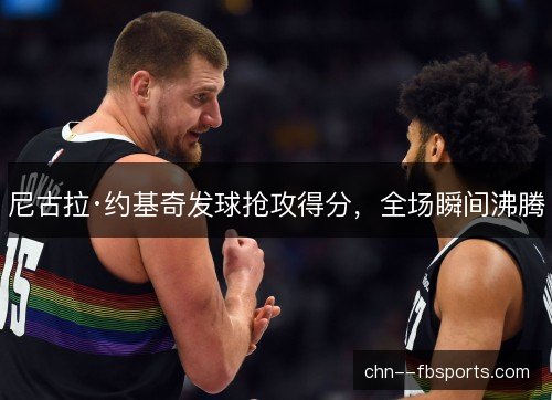 尼古拉·约基奇发球抢攻得分，全场瞬间沸腾