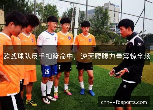 欧战球队反手扣篮命中，逆天腰腹力量震惊全场