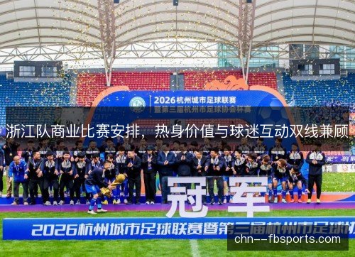 浙江队商业比赛安排，热身价值与球迷互动双线兼顾