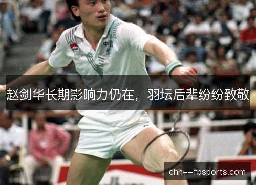赵剑华长期影响力仍在，羽坛后辈纷纷致敬